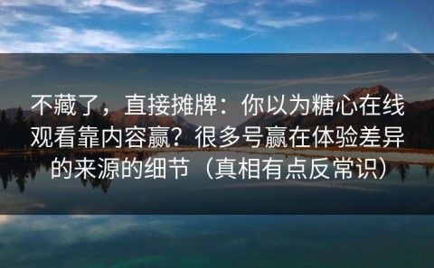 不藏了，直接摊牌：你以为糖心在线观看靠内容赢？很多号赢在体验差异的来源的细节（真相有点反常识）