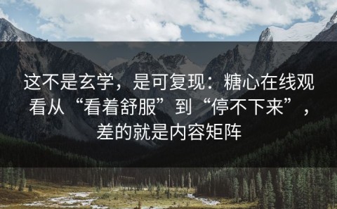 这不是玄学，是可复现：糖心在线观看从“看着舒服”到“停不下来”，差的就是内容矩阵