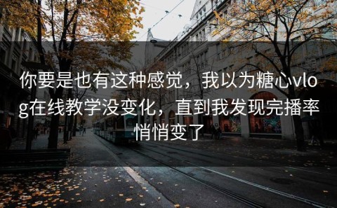 你要是也有这种感觉，我以为糖心vlog在线教学没变化，直到我发现完播率悄悄变了