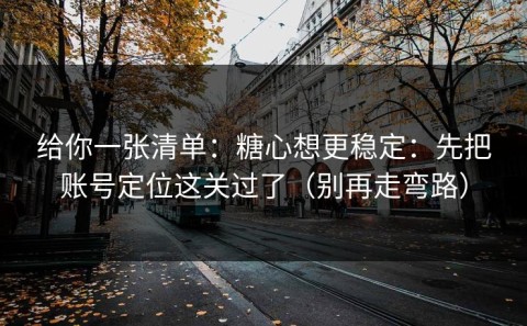 给你一张清单：糖心想更稳定：先把账号定位这关过了（别再走弯路）