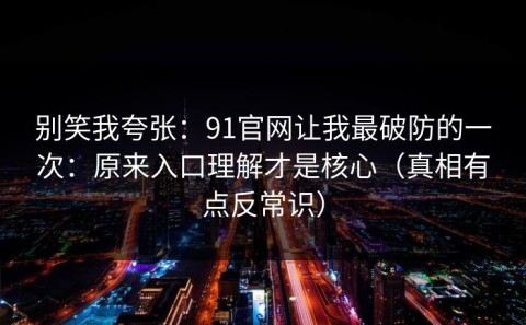 别笑我夸张：91官网让我最破防的一次：原来入口理解才是核心（真相有点反常识）