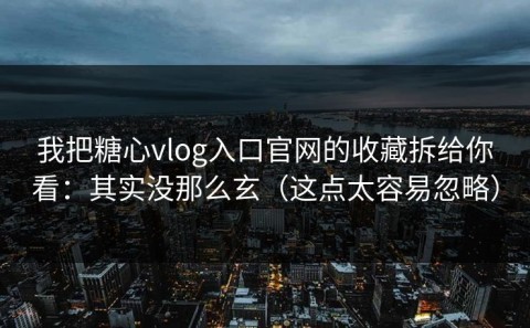 我把糖心vlog入口官网的收藏拆给你看：其实没那么玄（这点太容易忽略）