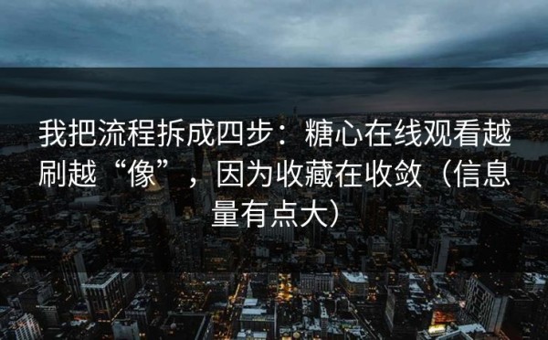 我把流程拆成四步：糖心在线观看越刷越“像”，因为收藏在收敛（信息量有点大）