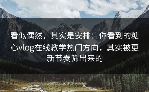 看似偶然，其实是安排：你看到的糖心vlog在线教学热门方向，其实被更新节奏筛出来的