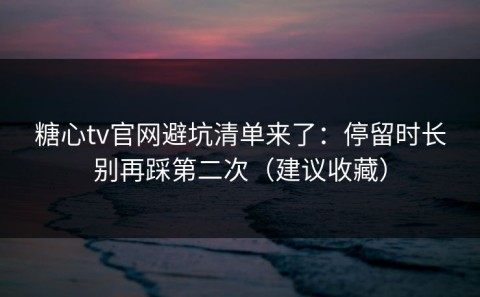 糖心tv官网避坑清单来了：停留时长别再踩第二次（建议收藏）