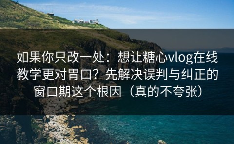 如果你只改一处：想让糖心vlog在线教学更对胃口？先解决误判与纠正的窗口期这个根因（真的不夸张）