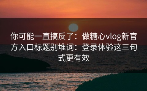 你可能一直搞反了：做糖心vlog新官方入口标题别堆词：登录体验这三句式更有效