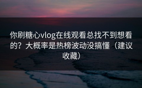 你刷糖心vlog在线观看总找不到想看的？大概率是热榜波动没搞懂（建议收藏）