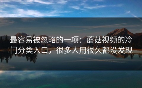 最容易被忽略的一项：蘑菇视频的冷门分类入口，很多人用很久都没发现
