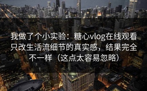 我做了个小实验：糖心vlog在线观看只改生活流细节的真实感，结果完全不一样（这点太容易忽略）