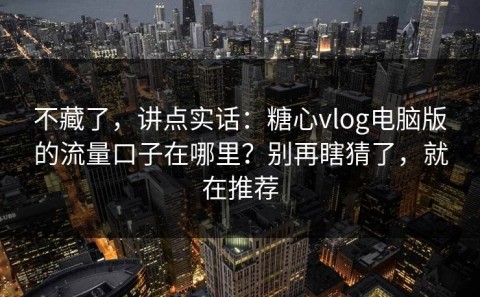 不藏了，讲点实话：糖心vlog电脑版的流量口子在哪里？别再瞎猜了，就在推荐