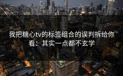 我把糖心tv的标签组合的误判拆给你看：其实一点都不玄学