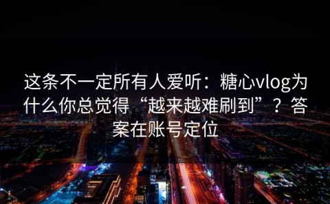 这条不一定所有人爱听：糖心vlog为什么你总觉得“越来越难刷到”？答案在账号定位