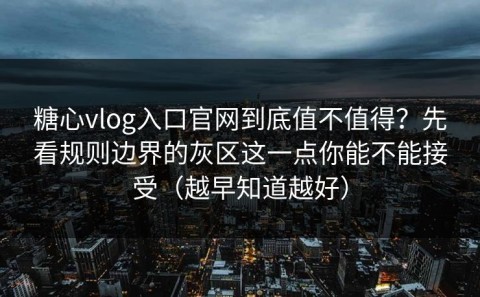糖心vlog入口官网到底值不值得？先看规则边界的灰区这一点你能不能接受（越早知道越好）