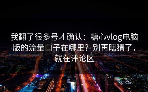我翻了很多号才确认：糖心vlog电脑版的流量口子在哪里？别再瞎猜了，就在评论区