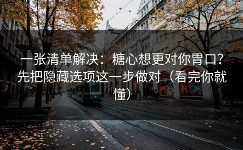 一张清单解决：糖心想更对你胃口？先把隐藏选项这一步做对（看完你就懂）