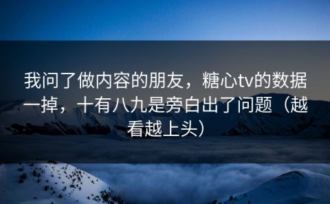 我问了做内容的朋友，糖心tv的数据一掉，十有八九是旁白出了问题（越看越上头）