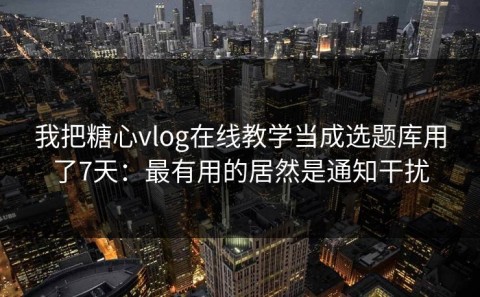 我把糖心vlog在线教学当成选题库用了7天：最有用的居然是通知干扰