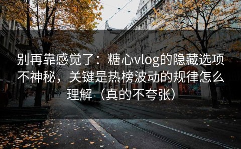 别再靠感觉了：糖心vlog的隐藏选项不神秘，关键是热榜波动的规律怎么理解（真的不夸张）