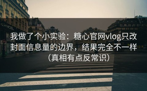我做了个小实验：糖心官网vlog只改封面信息量的边界，结果完全不一样（真相有点反常识）