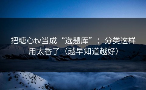 把糖心tv当成“选题库”：分类这样用太香了（越早知道越好）
