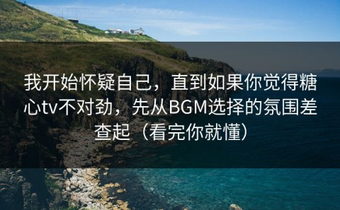 我开始怀疑自己，直到如果你觉得糖心tv不对劲，先从BGM选择的氛围差查起（看完你就懂）