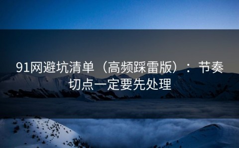 91网避坑清单（高频踩雷版）：节奏切点一定要先处理