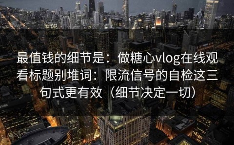 最值钱的细节是：做糖心vlog在线观看标题别堆词：限流信号的自检这三句式更有效（细节决定一切）