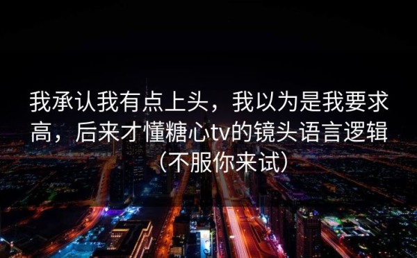 我承认我有点上头，我以为是我要求高，后来才懂糖心tv的镜头语言逻辑（不服你来试）