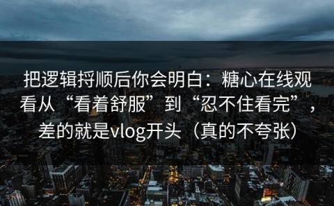 把逻辑捋顺后你会明白：糖心在线观看从“看着舒服”到“忍不住看完”，差的就是vlog开头（真的不夸张）