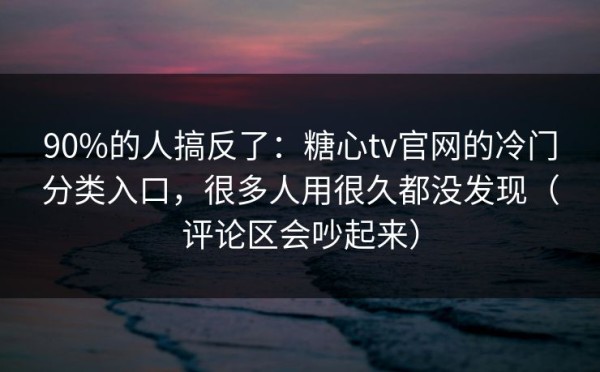 90%的人搞反了：糖心tv官网的冷门分类入口，很多人用很久都没发现（评论区会吵起来）