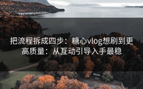 把流程拆成四步：糖心vlog想刷到更高质量：从互动引导入手最稳