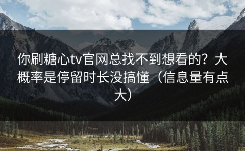 你刷糖心tv官网总找不到想看的？大概率是停留时长没搞懂（信息量有点大）