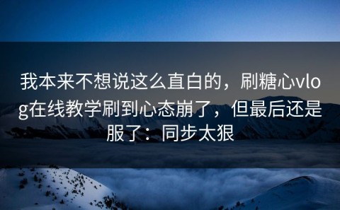 我本来不想说这么直白的，刷糖心vlog在线教学刷到心态崩了，但最后还是服了：同步太狠