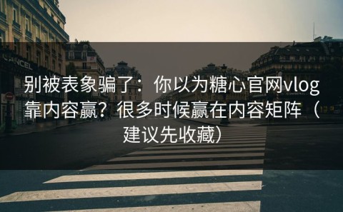别被表象骗了：你以为糖心官网vlog靠内容赢？很多时候赢在内容矩阵（建议先收藏）