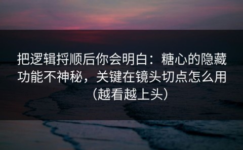 把逻辑捋顺后你会明白：糖心的隐藏功能不神秘，关键在镜头切点怎么用（越看越上头）
