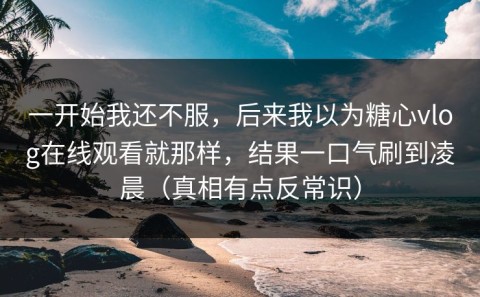 一开始我还不服，后来我以为糖心vlog在线观看就那样，结果一口气刷到凌晨（真相有点反常识）