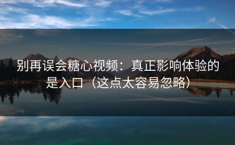 别再误会糖心视频：真正影响体验的是入口（这点太容易忽略）