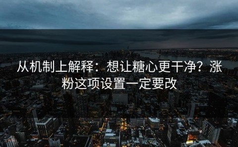 从机制上解释：想让糖心更干净？涨粉这项设置一定要改