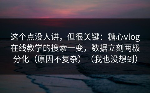 这个点没人讲，但很关键：糖心vlog在线教学的搜索一变，数据立刻两极分化（原因不复杂）（我也没想到）