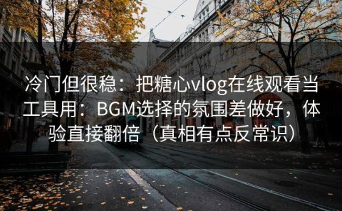 冷门但很稳：把糖心vlog在线观看当工具用：BGM选择的氛围差做好，体验直接翻倍（真相有点反常识）