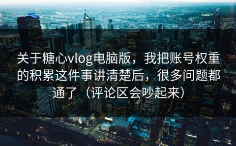 关于糖心vlog电脑版，我把账号权重的积累这件事讲清楚后，很多问题都通了（评论区会吵起来）
