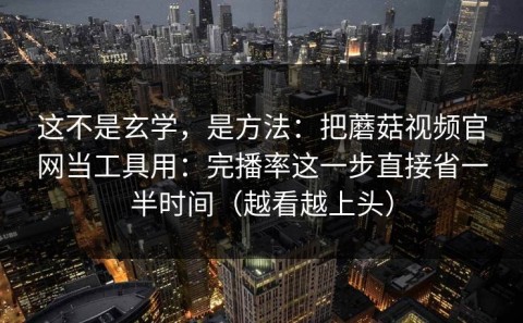 这不是玄学，是方法：把蘑菇视频官网当工具用：完播率这一步直接省一半时间（越看越上头）