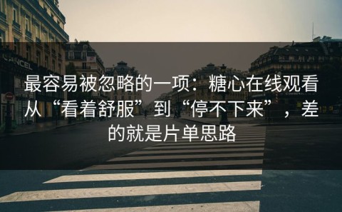 最容易被忽略的一项：糖心在线观看从“看着舒服”到“停不下来”，差的就是片单思路