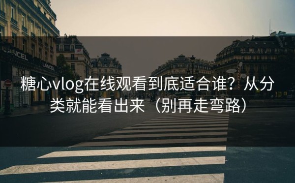 糖心vlog在线观看到底适合谁？从分类就能看出来（别再走弯路）