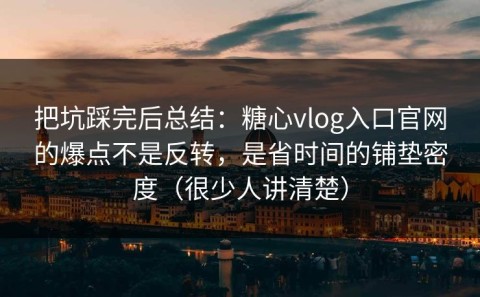 把坑踩完后总结：糖心vlog入口官网的爆点不是反转，是省时间的铺垫密度（很少人讲清楚）