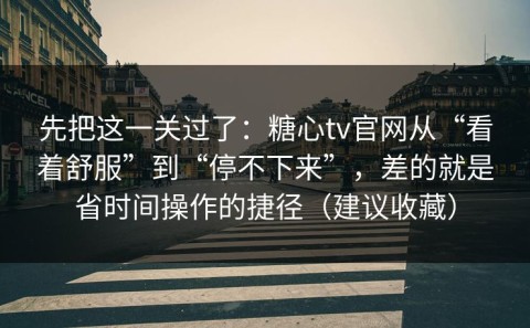 先把这一关过了：糖心tv官网从“看着舒服”到“停不下来”，差的就是省时间操作的捷径（建议收藏）