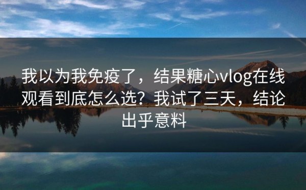 我以为我免疫了，结果糖心vlog在线观看到底怎么选？我试了三天，结论出乎意料