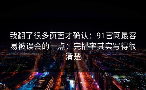 我翻了很多页面才确认：91官网最容易被误会的一点：完播率其实写得很清楚