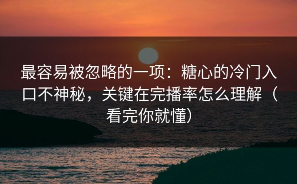 最容易被忽略的一项：糖心的冷门入口不神秘，关键在完播率怎么理解（看完你就懂）